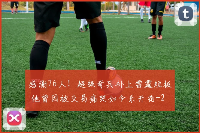 感谢76人!超级奇兵补上雷霆短板 他曾因被交易痛哭如今乐开花