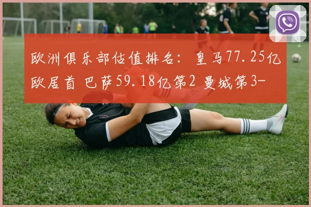欧洲俱乐部估值排名：皇马77.25亿欧居首 巴萨59.18亿第2 曼城第3