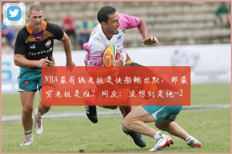 NBA最有钱老板是快船鲍尔默,那最穷老板是谁?网友:没想到是他